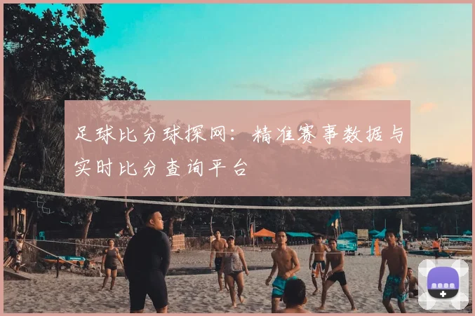 足球比分球探网：精准赛事数据与实时比分查询平台