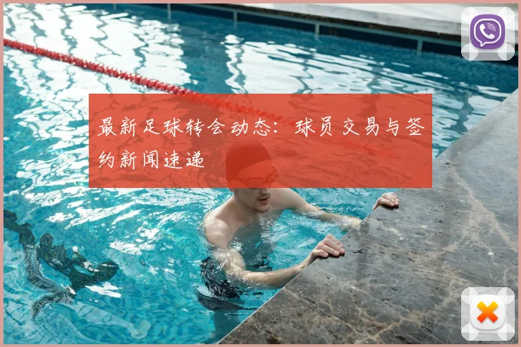 最新足球转会动态:球员交易与签约新闻速递