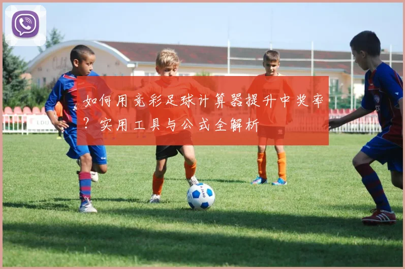 如何用竞彩足球计算器提升中奖率?实用工具与公式全解析