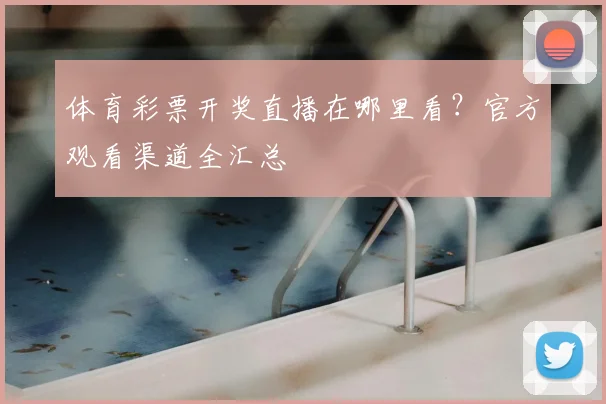 体育彩票开奖直播在哪里看?官方观看渠道全汇总